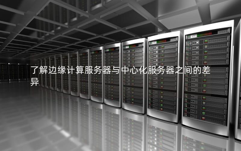 了解边缘计算服务器与中心化服务器之间的差异