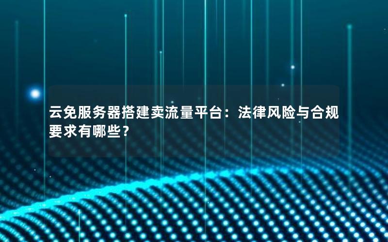 云免服务器搭建卖流量平台：法律风险与合规要求有哪些？