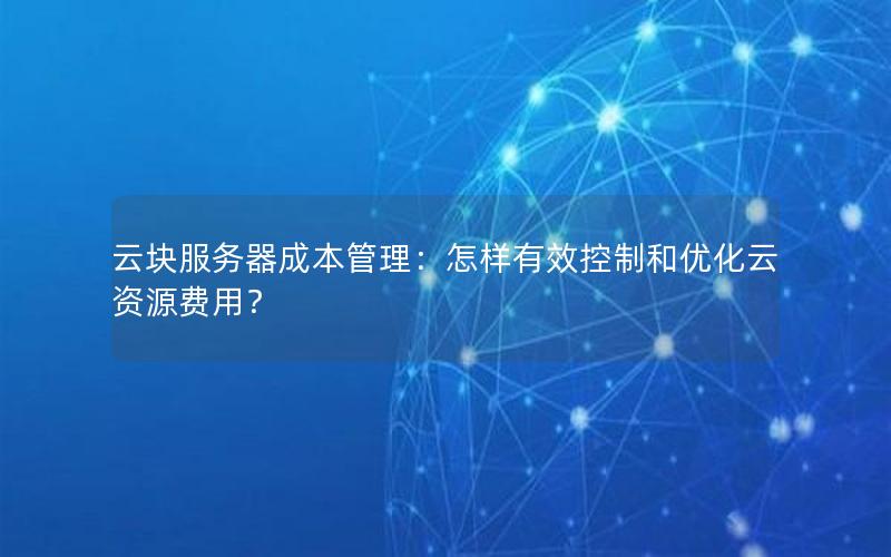云块服务器成本管理：怎样有效控制和优化云资源费用？
