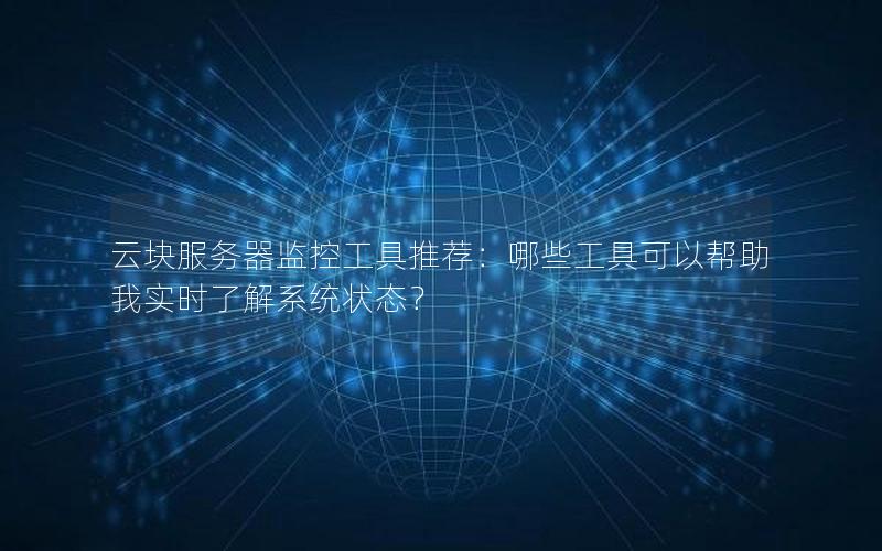 云块服务器监控工具推荐：哪些工具可以帮助我实时了解系统状态？