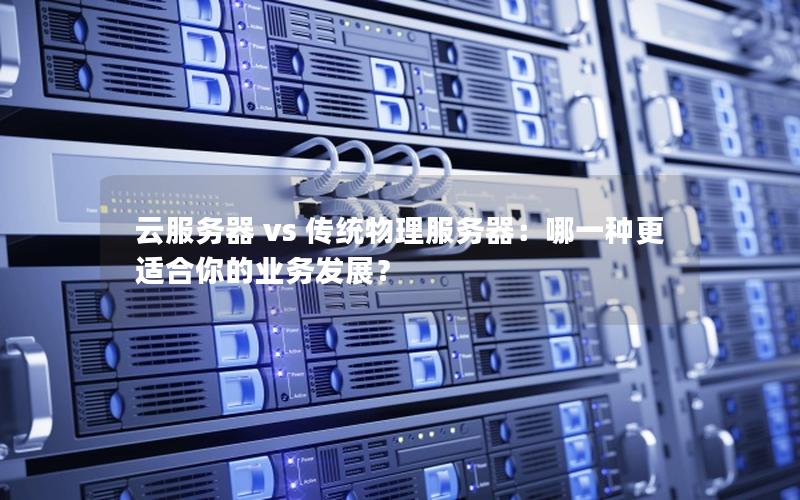 云服务器 vs 传统物理服务器：哪一种更适合你的业务发展？