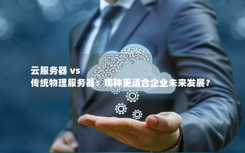 云服务器 vs 传统物理服务器：哪种更适合企业未来发展？