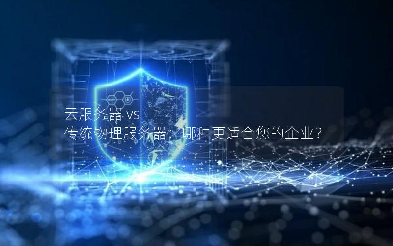 云服务器 vs 传统物理服务器：哪种更适合您的企业？
