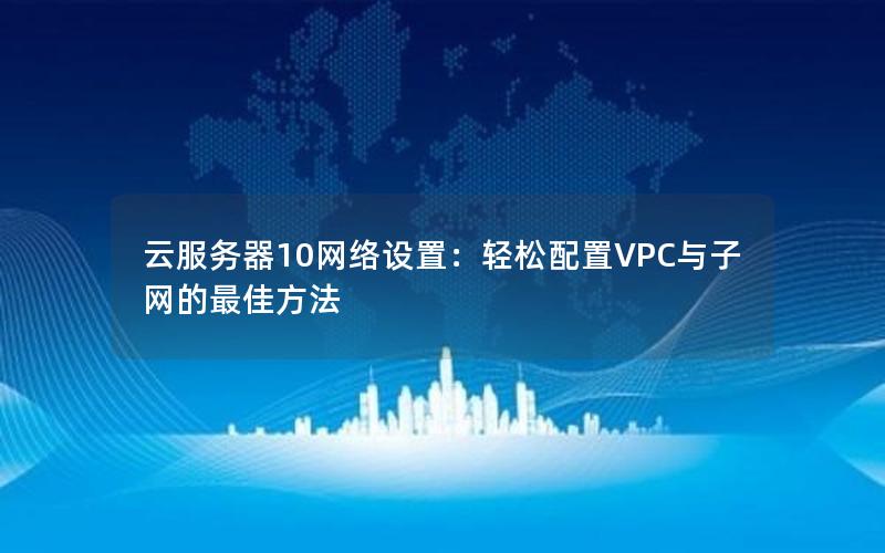 云服务器10网络设置：轻松配置VPC与子网的最佳方法