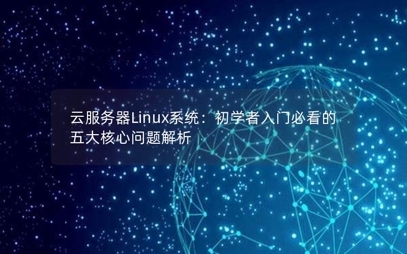 云服务器Linux系统：初学者入门必看的五大核心问题解析