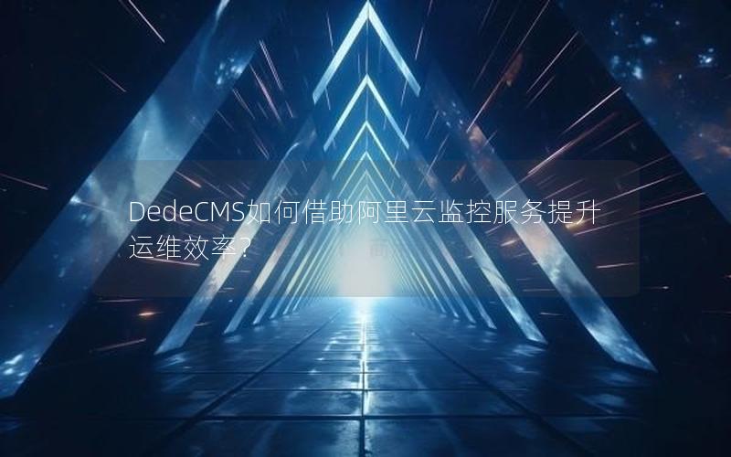 DedeCMS如何借助阿里云监控服务提升运维效率？