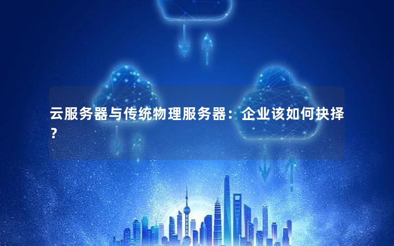 云服务器与传统物理服务器：企业该如何抉择？