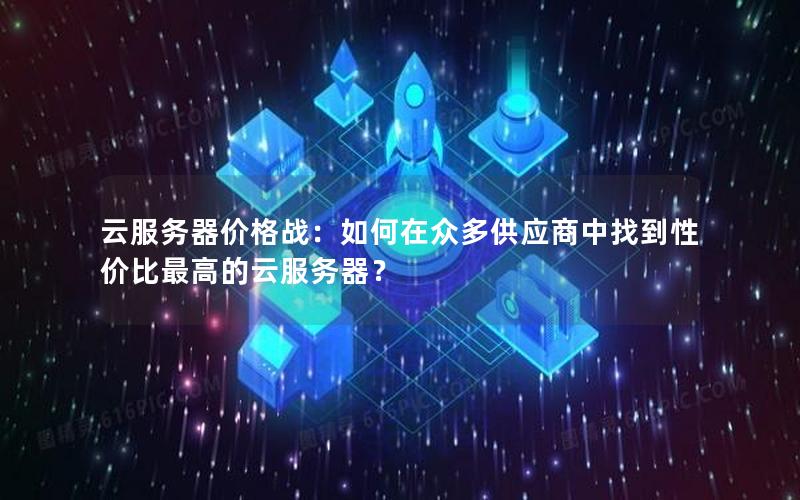 云服务器价格战：如何在众多供应商中找到性价比最高的云服务器？