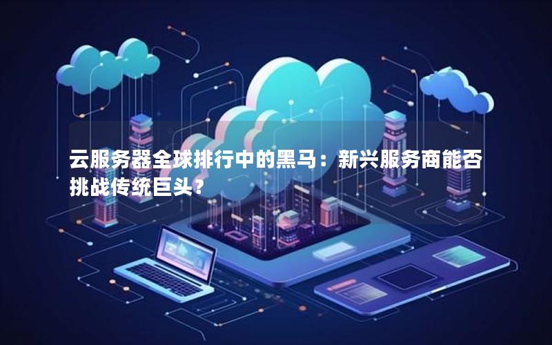 云服务器全球排行中的黑马：新兴服务商能否挑战传统巨头？
