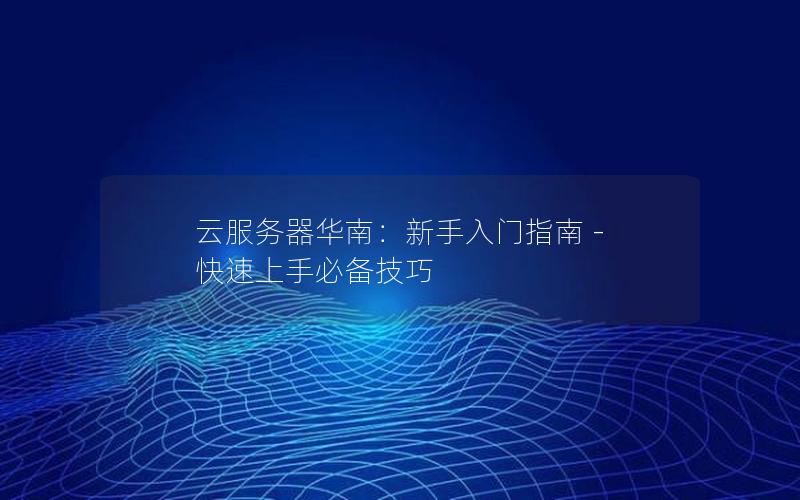 云服务器华南：新手入门指南 - 快速上手必备技巧