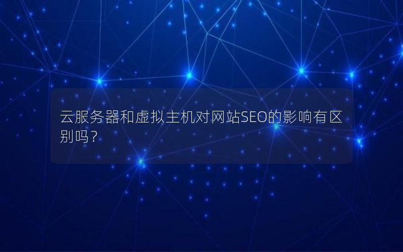 云服务器和虚拟主机对网站SEO的影响有区别吗？