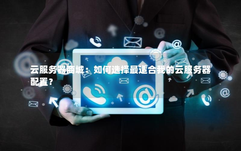 云服务器商城：如何选择最适合我的云服务器配置？