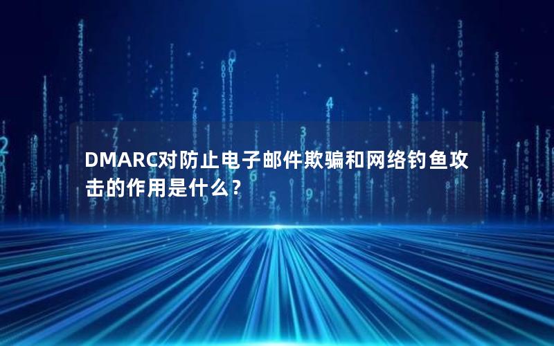 DMARC对防止电子邮件欺骗和网络钓鱼攻击的作用是什么？