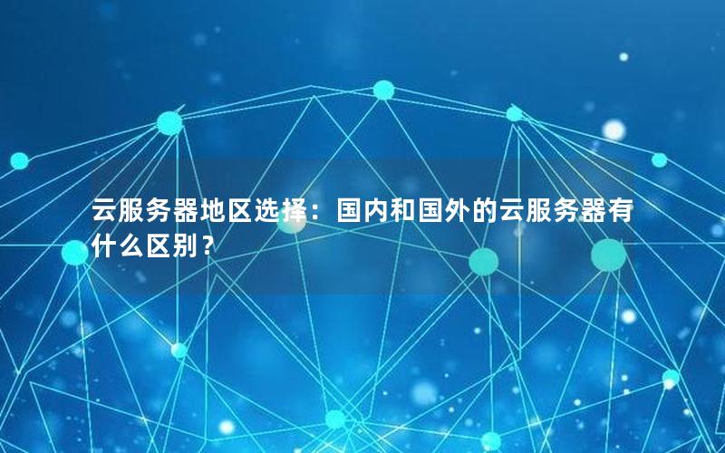 云服务器地区选择：国内和国外的云服务器有什么区别？