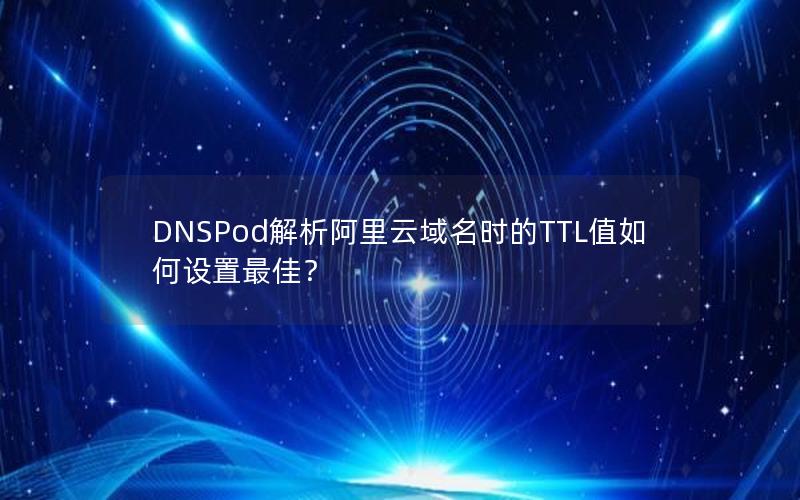DNSPod解析阿里云域名时的TTL值如何设置最佳？