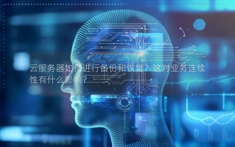 云服务器如何进行备份和恢复？这对业务连续性有什么影响？