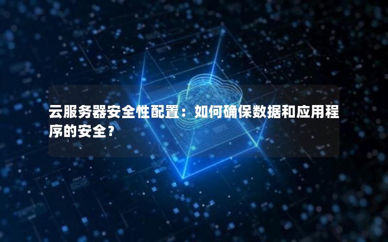 云服务器安全性配置：如何确保数据和应用程序的安全？