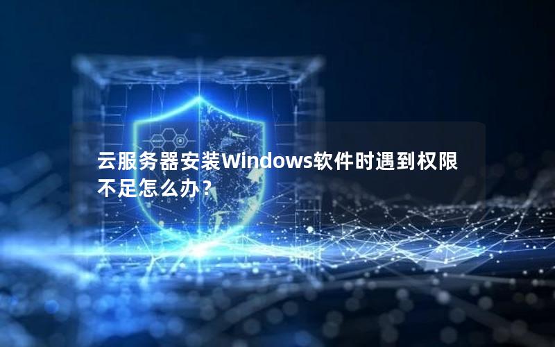 云服务器安装Windows软件时遇到权限不足怎么办？
