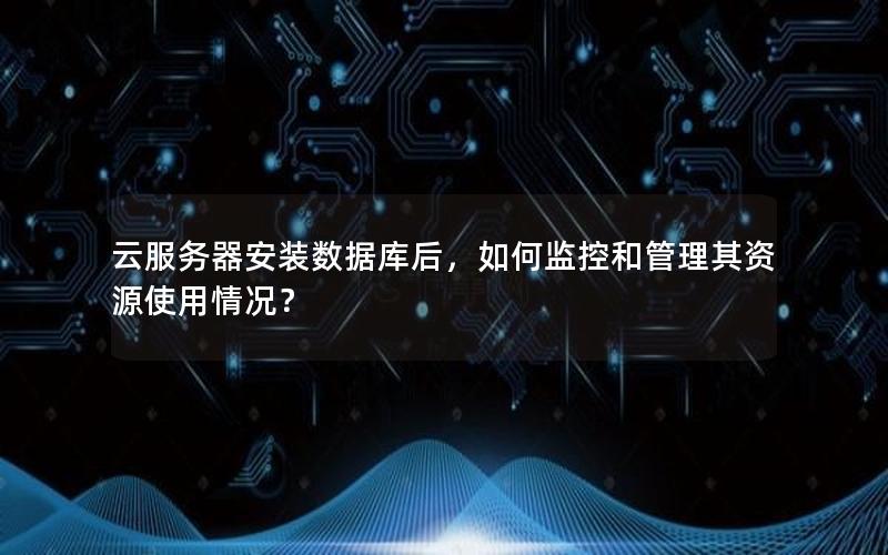 云服务器安装数据库后，如何监控和管理其资源使用情况？