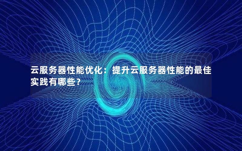 云服务器性能优化：提升云服务器性能的最佳实践有哪些？