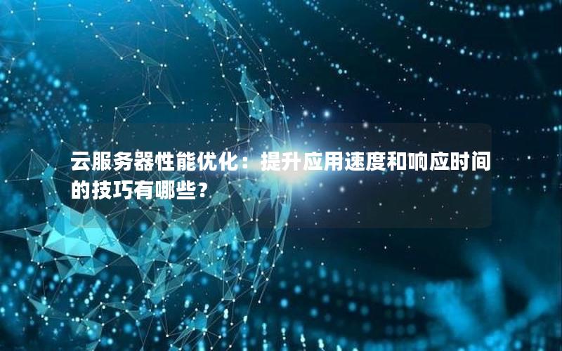 云服务器性能优化：提升应用速度和响应时间的技巧有哪些？