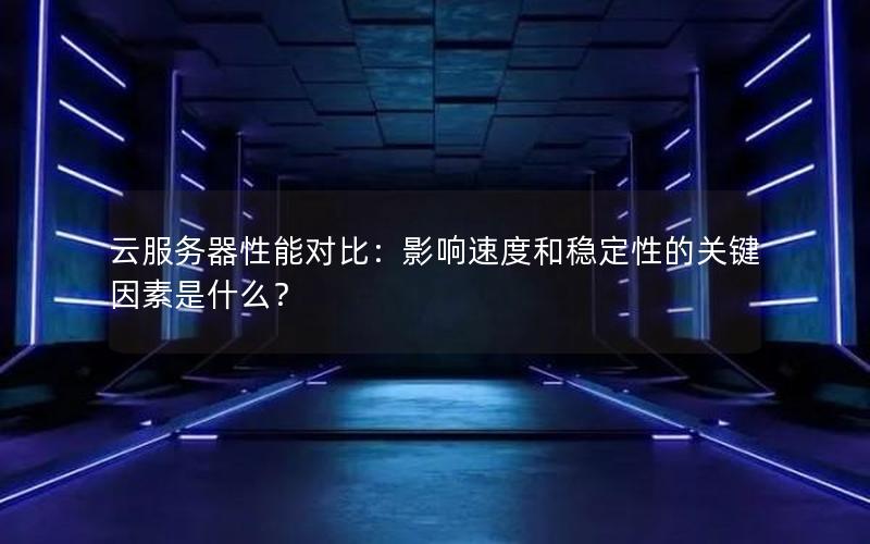 云服务器性能对比：影响速度和稳定性的关键因素是什么？