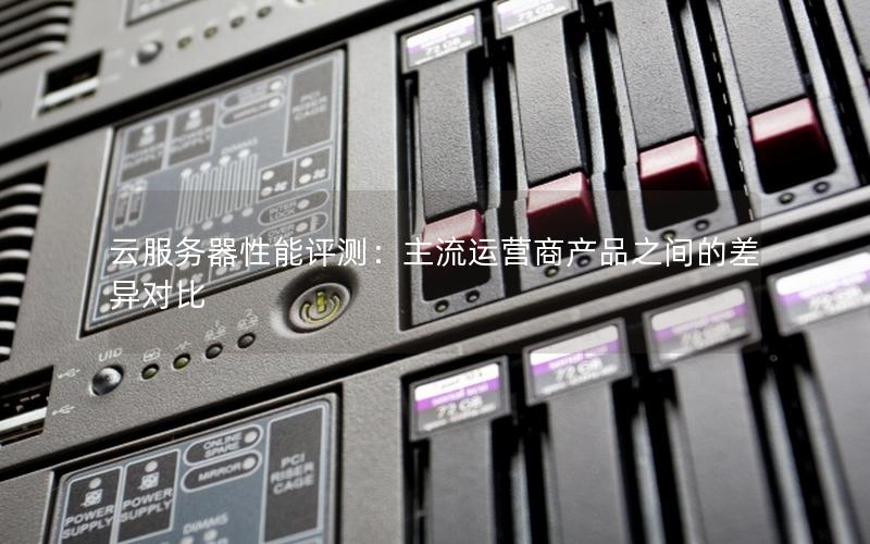 云服务器性能评测：主流运营商产品之间的差异对比