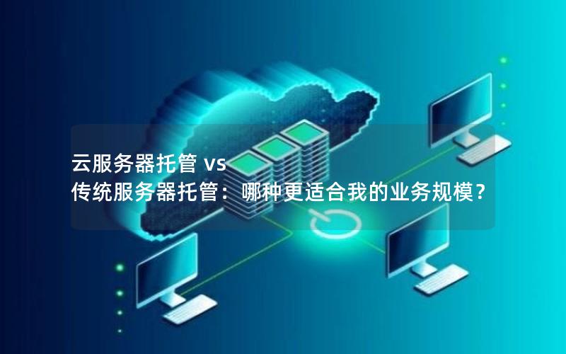 云服务器托管 vs 传统服务器托管：哪种更适合我的业务规模？