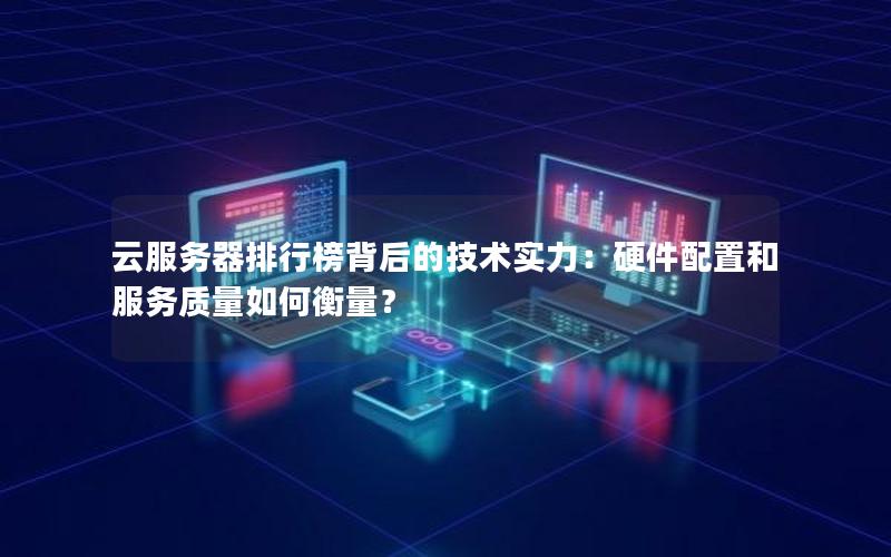 云服务器排行榜背后的技术实力：硬件配置和服务质量如何衡量？