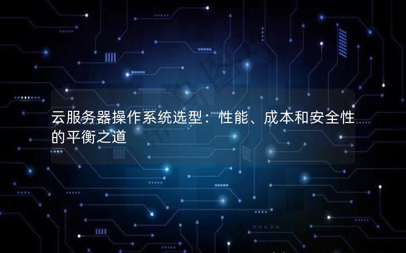 云服务器操作系统选型：性能、成本和安全性的平衡之道