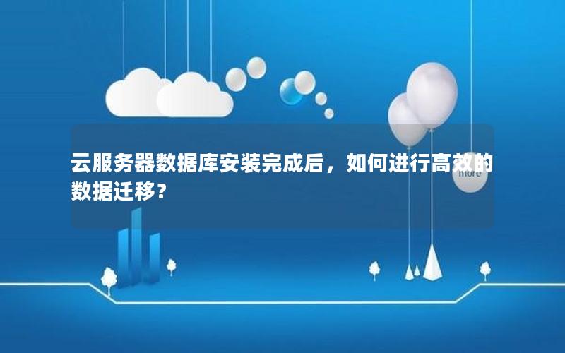 云服务器数据库安装完成后，如何进行高效的数据迁移？
