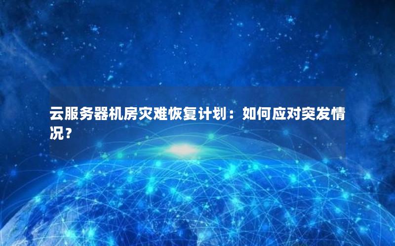 云服务器机房灾难恢复计划：如何应对突发情况？