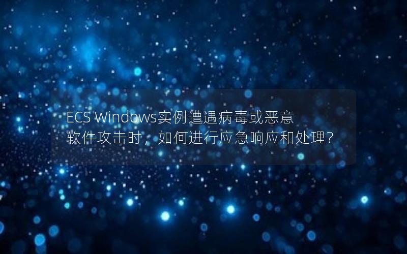 ECS Windows实例遭遇病毒或恶意软件攻击时，如何进行应急响应和处理？