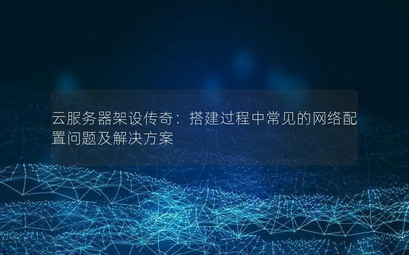 云服务器架设传奇：搭建过程中常见的网络配置问题及解决方案