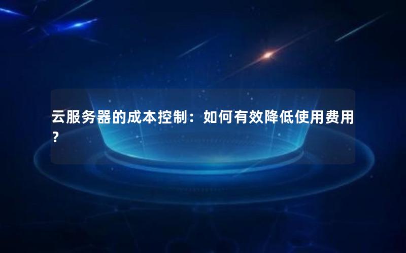 云服务器的成本控制：如何有效降低使用费用？