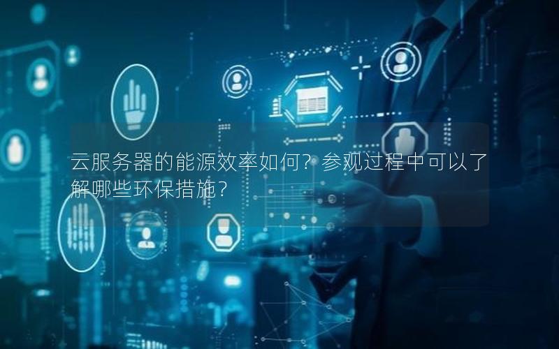 云服务器的能源效率如何？参观过程中可以了解哪些环保措施？
