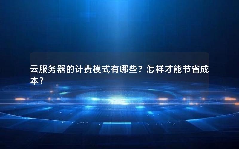 云服务器的计费模式有哪些？怎样才能节省成本？