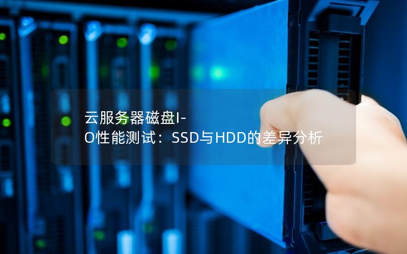 云服务器磁盘I-O性能测试：SSD与HDD的差异分析