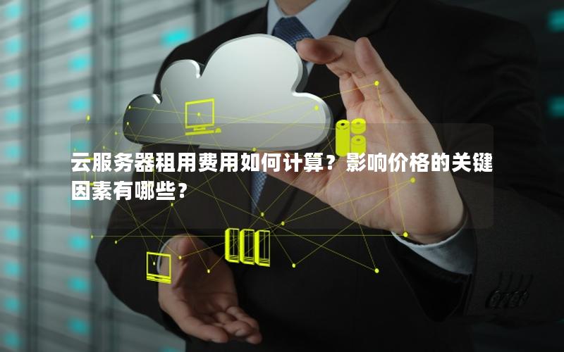 云服务器租用费用如何计算？影响价格的关键因素有哪些？