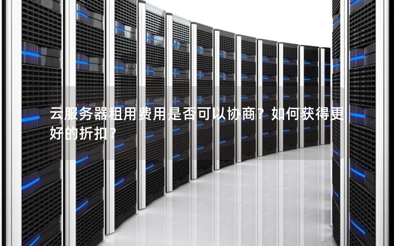 云服务器租用费用是否可以协商？如何获得更好的折扣？