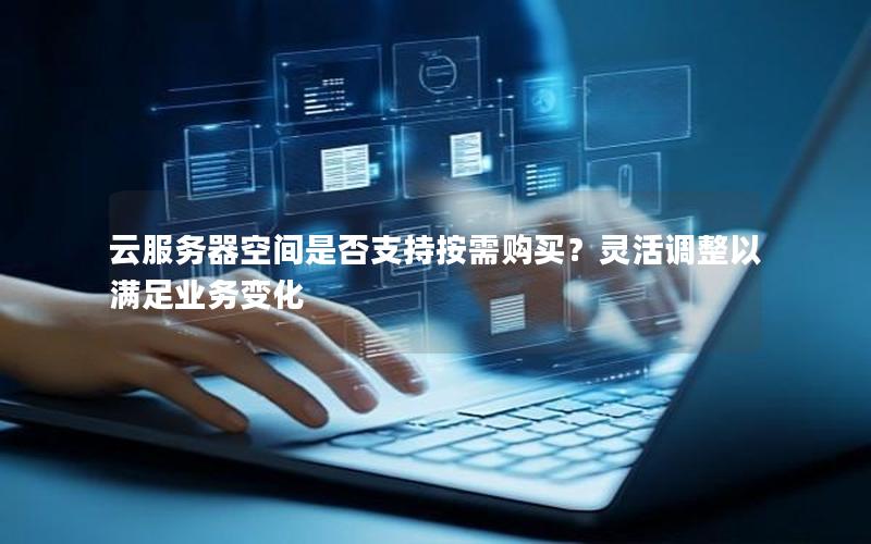 云服务器空间是否支持按需购买？灵活调整以满足业务变化