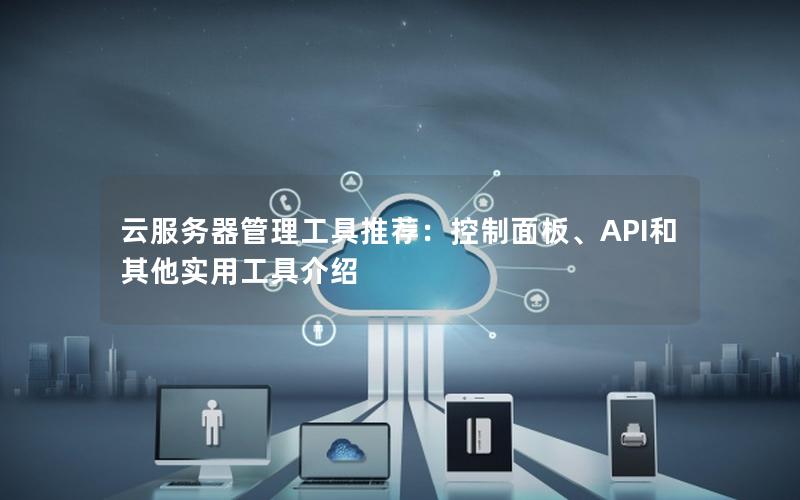云服务器管理工具推荐：控制面板、API和其他实用工具介绍