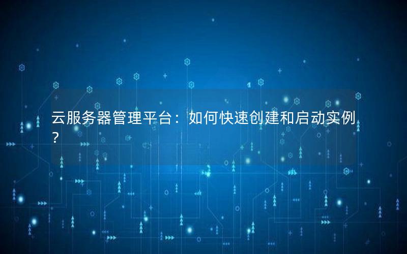 云服务器管理平台：如何快速创建和启动实例？