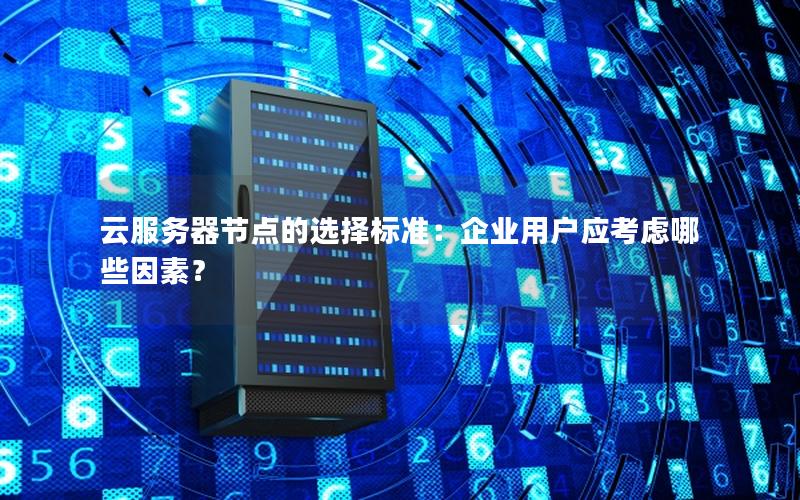 云服务器节点的选择标准：企业用户应考虑哪些因素？