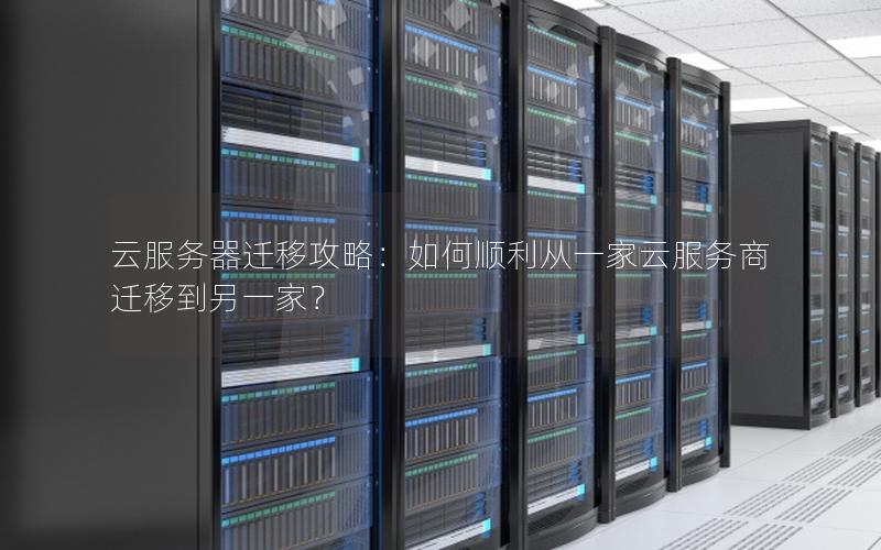 云服务器迁移攻略：如何顺利从一家云服务商迁移到另一家？