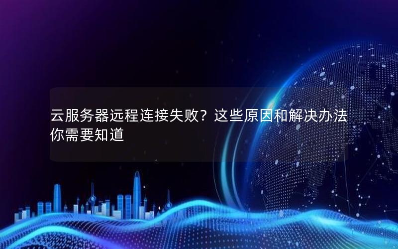 云服务器远程连接失败？这些原因和解决办法你需要知道