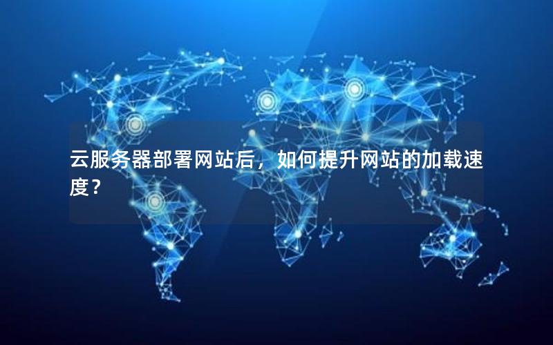 云服务器部署网站后，如何提升网站的加载速度？