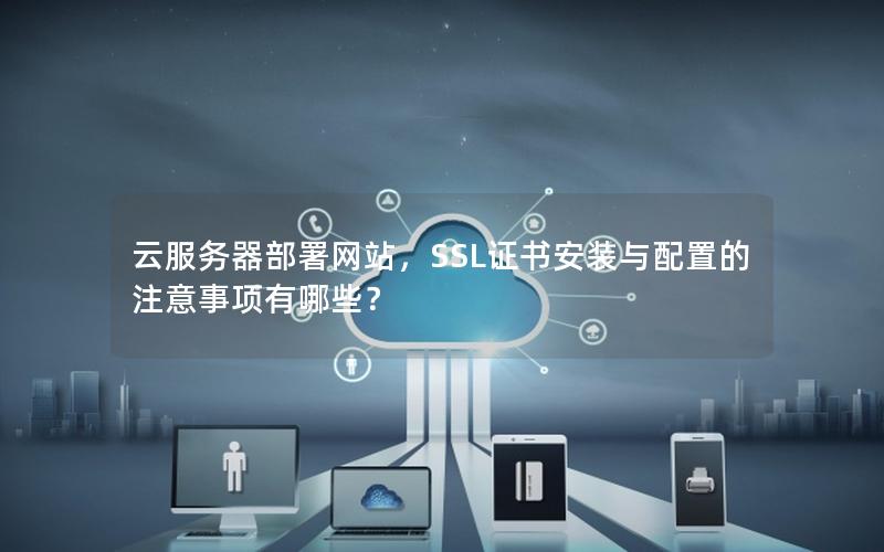 云服务器部署网站，SSL证书安装与配置的注意事项有哪些？