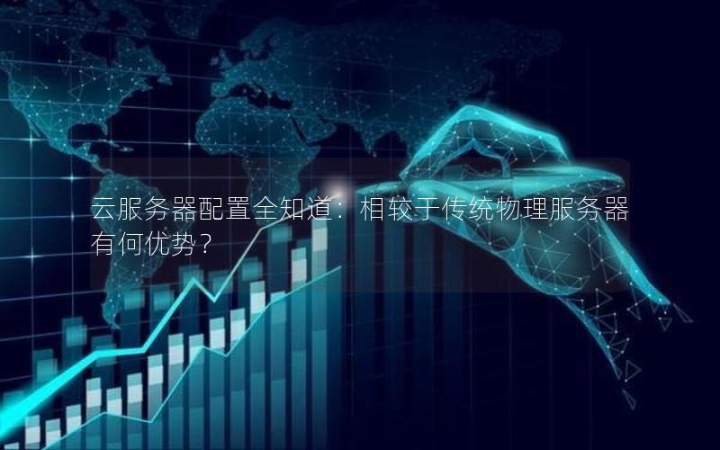 云服务器配置全知道：相较于传统物理服务器有何优势？