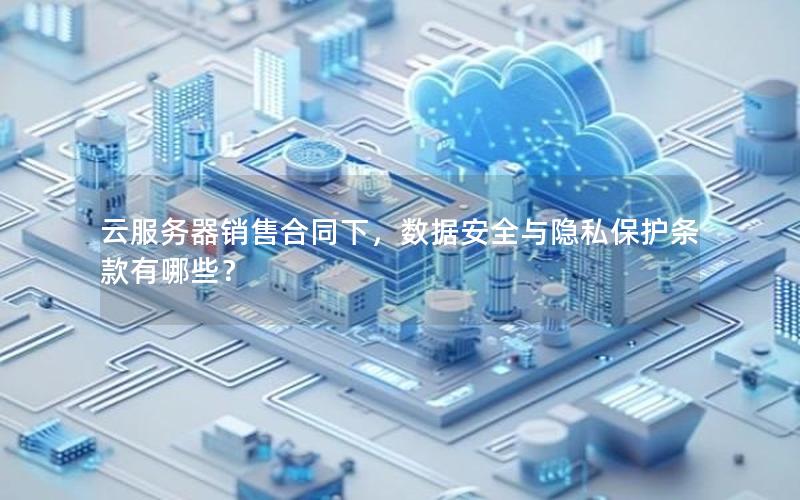 云服务器销售合同下，数据安全与隐私保护条款有哪些？